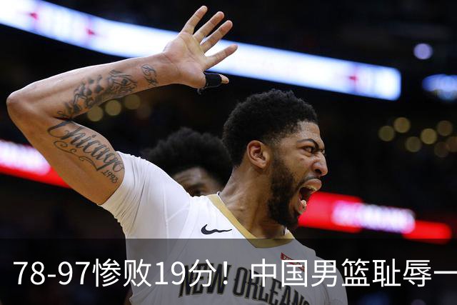 78-97惨败19分！中国男篮耻辱一战，2次惨败日本队，郭士强遭炮轰，余嘉豪太拉胯